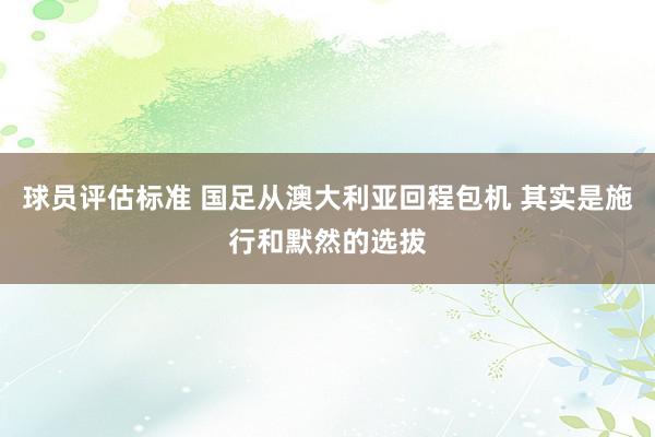 球员评估标准 国足从澳大利亚回程包机 其实是施行和默然的选拔