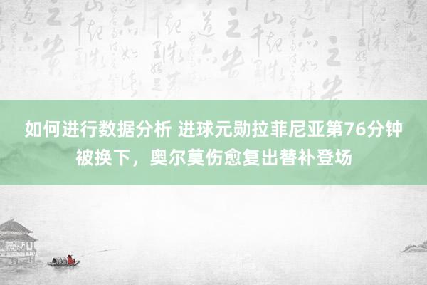 如何进行数据分析 进球元勋拉菲尼亚第76分钟被换下，奥尔莫伤愈复出替补登场