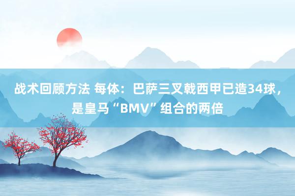 战术回顾方法 每体：巴萨三叉戟西甲已造34球，是皇马“BMV”组合的两倍