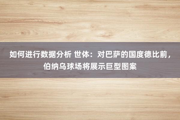 如何进行数据分析 世体：对巴萨的国度德比前，伯纳乌球场将展示巨型图案