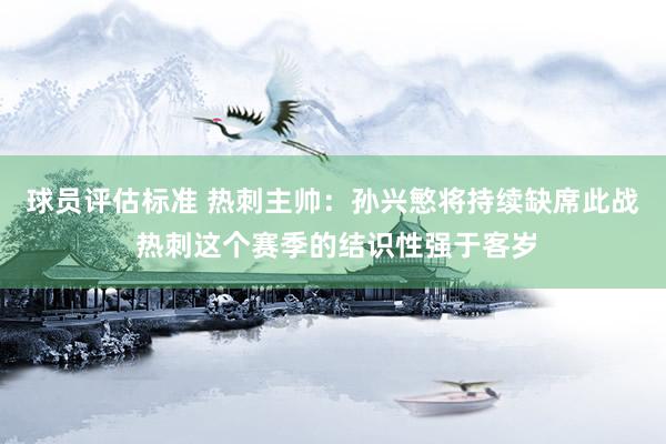 球员评估标准 热刺主帅：孙兴慜将持续缺席此战 热刺这个赛季的结识性强于客岁