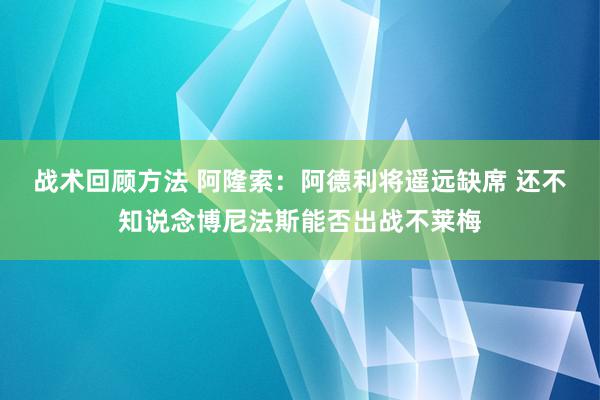 战术回顾方法 阿隆索：阿德利将遥远缺席 还不知说念博尼法斯能否出战不莱梅