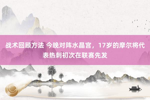 战术回顾方法 今晚对阵水晶宫，17岁的摩尔将代表热刺初次在联赛先发