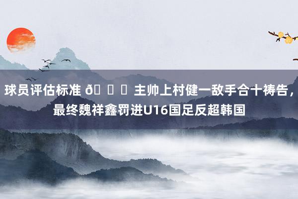 球员评估标准 🙏主帅上村健一敌手合十祷告，最终魏祥鑫罚进U16国足反超韩国