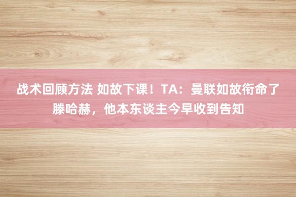 战术回顾方法 如故下课！TA：曼联如故衔命了滕哈赫，他本东谈主今早收到告知