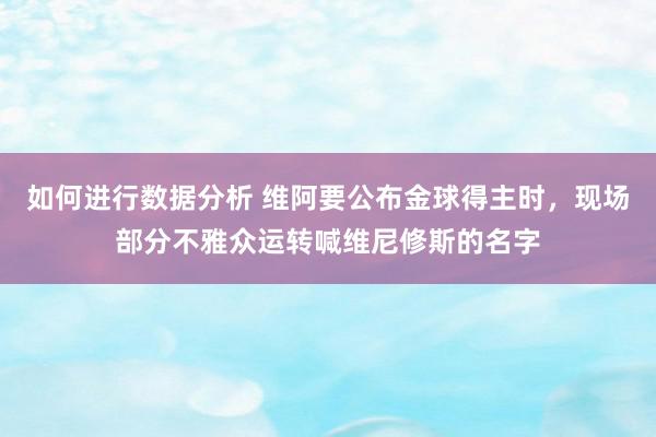 如何进行数据分析 维阿要公布金球得主时，现场部分不雅众运转喊维尼修斯的名字