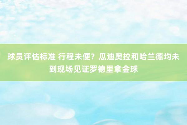 球员评估标准 行程未便？瓜迪奥拉和哈兰德均未到现场见证罗德里拿金球