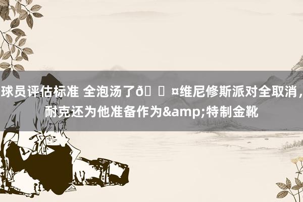 球员评估标准 全泡汤了😤维尼修斯派对全取消，耐克还为他准备作为&特制金靴