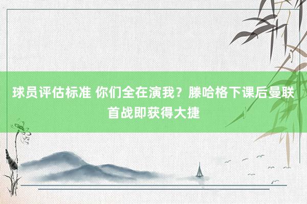 球员评估标准 你们全在演我？滕哈格下课后曼联首战即获得大捷