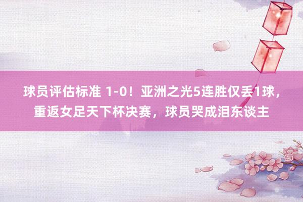 球员评估标准 1-0！亚洲之光5连胜仅丢1球，重返女足天下杯决赛，球员哭成泪东谈主