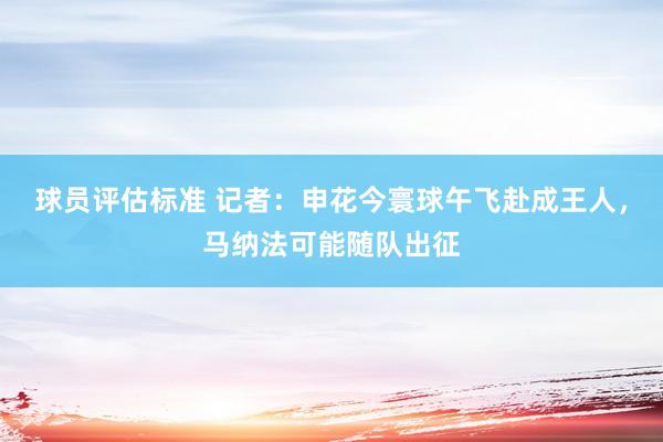 球员评估标准 记者：申花今寰球午飞赴成王人，马纳法可能随队出征