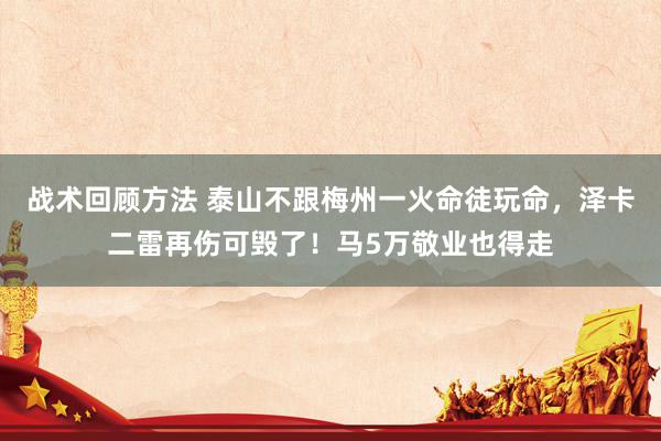 战术回顾方法 泰山不跟梅州一火命徒玩命，泽卡二雷再伤可毁了！马5万敬业也得走