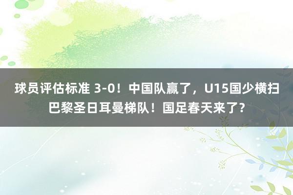 球员评估标准 3-0！中国队赢了，U15国少横扫巴黎圣日耳曼梯队！国足春天来了？