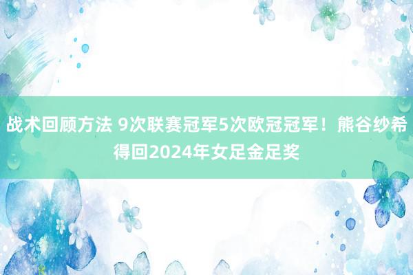 战术回顾方法 9次联赛冠军5次欧冠冠军！熊谷纱希得回2024年女足金足奖