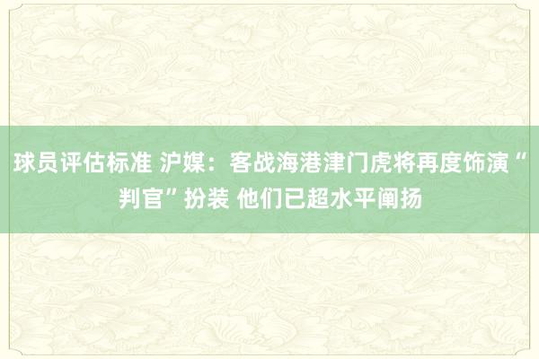 球员评估标准 沪媒：客战海港津门虎将再度饰演“判官”扮装 他们已超水平阐扬