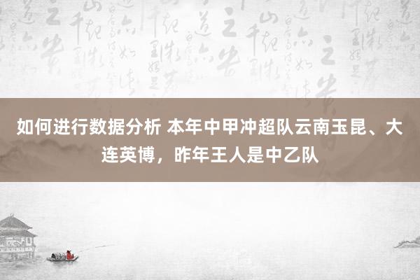 如何进行数据分析 本年中甲冲超队云南玉昆、大连英博，昨年王人是中乙队