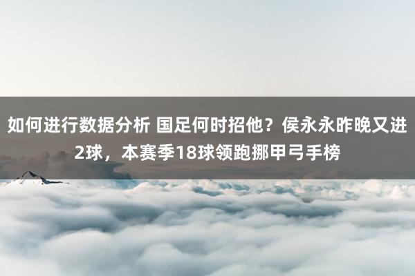 如何进行数据分析 国足何时招他？侯永永昨晚又进2球，本赛季18球领跑挪甲弓手榜