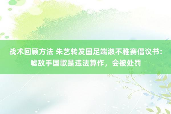 战术回顾方法 朱艺转发国足端淑不雅赛倡议书：嘘敌手国歌是违法算作，会被处罚