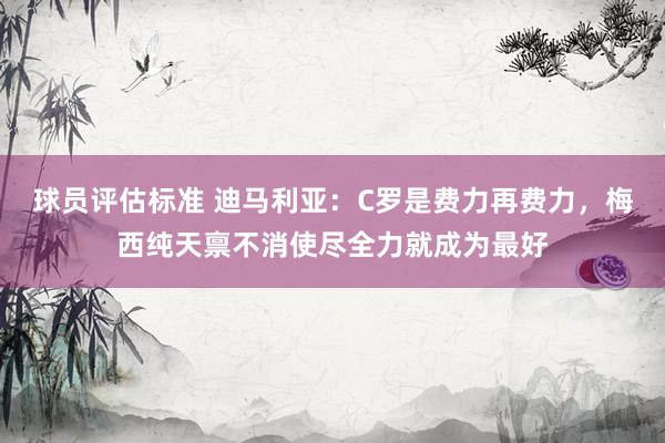 球员评估标准 迪马利亚：C罗是费力再费力，梅西纯天禀不消使尽全力就成为最好