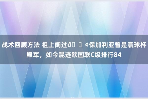 战术回顾方法 祖上阔过😢保加利亚曾是寰球杯殿军，如今混迹欧国联C级排行84