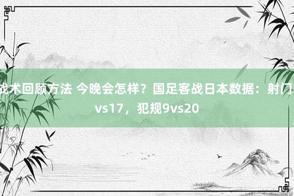 战术回顾方法 今晚会怎样？国足客战日本数据：射门1vs17，犯规9vs20