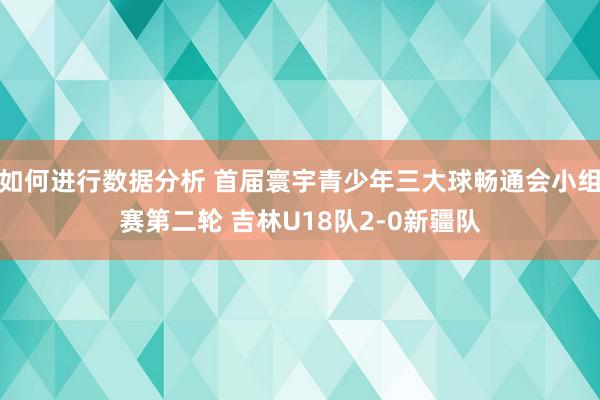 如何进行数据分析 首届寰宇青少年三大球畅通会小组赛第二轮 吉林U18队2-0新疆队