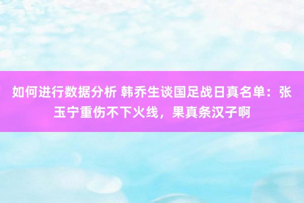 如何进行数据分析 韩乔生谈国足战日真名单：张玉宁重伤不下火线，果真条汉子啊