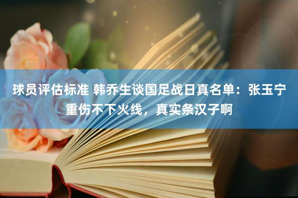 球员评估标准 韩乔生谈国足战日真名单：张玉宁重伤不下火线，真实条汉子啊