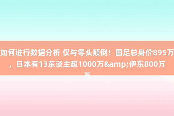 如何进行数据分析 仅与零头颠倒！国足总身价895万，日本有13东谈主超1000万&伊东800万