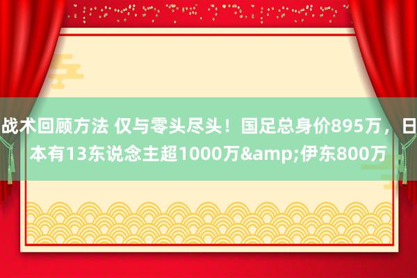 战术回顾方法 仅与零头尽头！国足总身价895万，日本有13东说念主超1000万&伊东800万