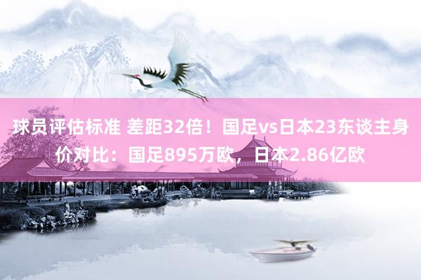 球员评估标准 差距32倍！国足vs日本23东谈主身价对比：国足895万欧，日本2.86亿欧