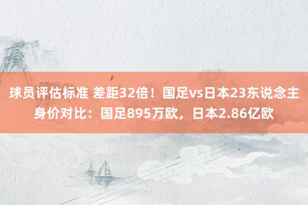 球员评估标准 差距32倍！国足vs日本23东说念主身价对比：国足895万欧，日本2.86亿欧