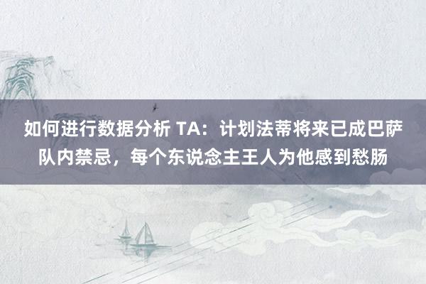 如何进行数据分析 TA：计划法蒂将来已成巴萨队内禁忌，每个东说念主王人为他感到愁肠