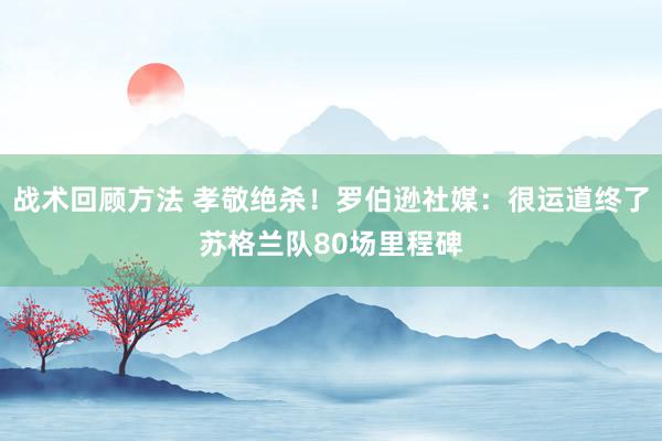 战术回顾方法 孝敬绝杀！罗伯逊社媒：很运道终了苏格兰队80场里程碑