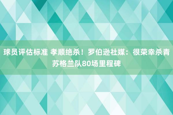 球员评估标准 孝顺绝杀！罗伯逊社媒：很荣幸杀青苏格兰队80场里程碑