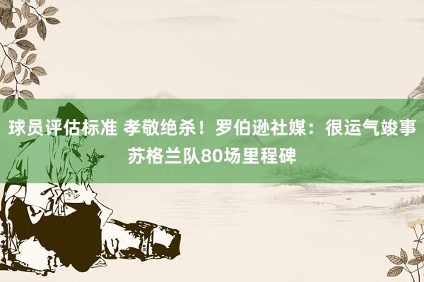 球员评估标准 孝敬绝杀！罗伯逊社媒：很运气竣事苏格兰队80场里程碑