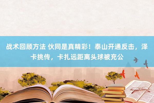 战术回顾方法 伙同是真精彩！泰山开通反击，泽卡挑传，卡扎远距离头球被充公