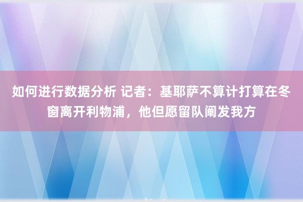 如何进行数据分析 记者：基耶萨不算计打算在冬窗离开利物浦，他但愿留队阐发我方