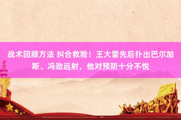 战术回顾方法 纠合救险！王大雷先后扑出巴尔加斯、冯劲远射，他对预防十分不悦