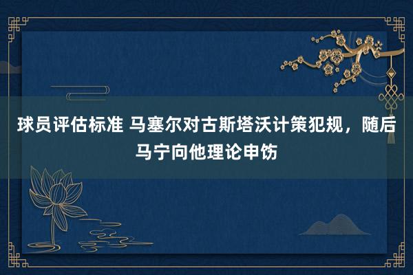 球员评估标准 马塞尔对古斯塔沃计策犯规，随后马宁向他理论申饬