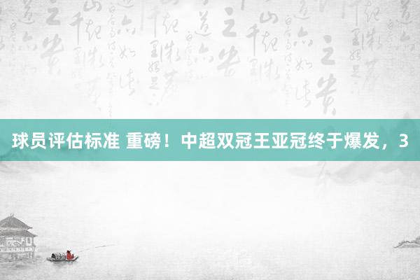 球员评估标准 重磅！中超双冠王亚冠终于爆发，3