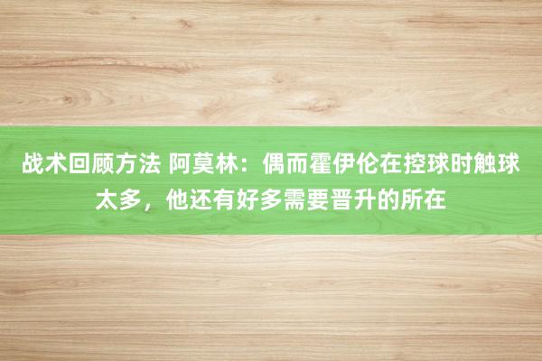 战术回顾方法 阿莫林：偶而霍伊伦在控球时触球太多，他还有好多需要晋升的所在