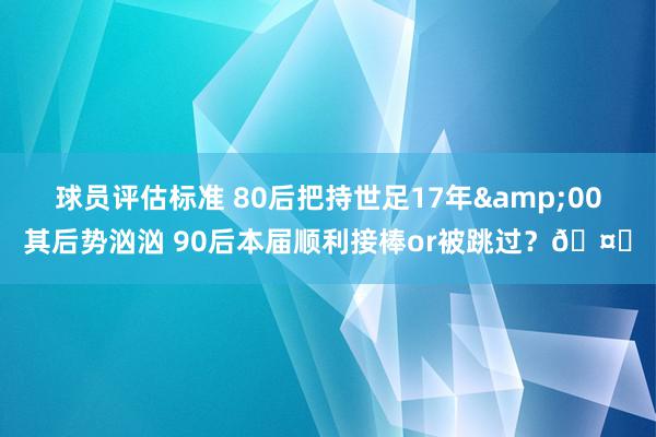 球员评估标准 80后把持世足17年&00其后势汹汹 90后本届顺利接棒or被跳过？🤔