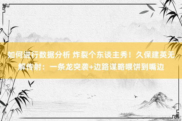 如何进行数据分析 炸裂个东谈主秀！久保建英无解传射：一条龙突袭+边路谋略喂饼到嘴边