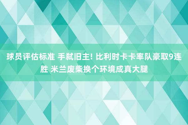 球员评估标准 手弑旧主! 比利时卡卡率队豪取9连胜 米兰废柴换个环境成真大腿