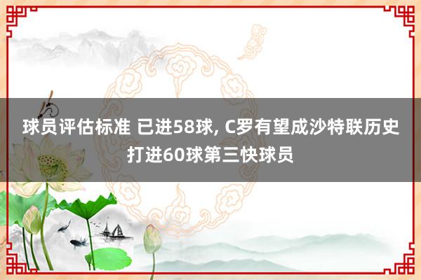 球员评估标准 已进58球, C罗有望成沙特联历史打进60球第三快球员