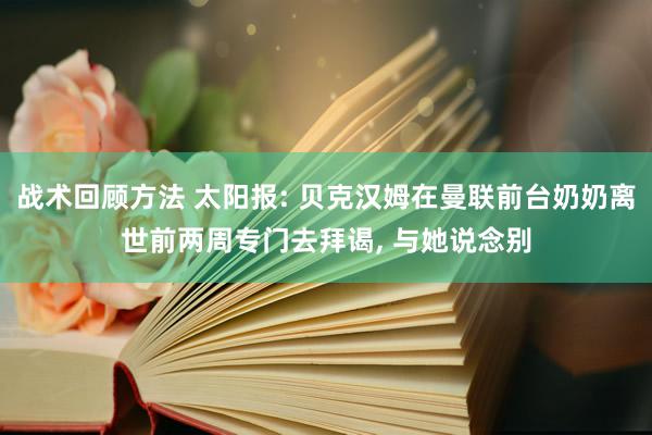 战术回顾方法 太阳报: 贝克汉姆在曼联前台奶奶离世前两周专门去拜谒, 与她说念别