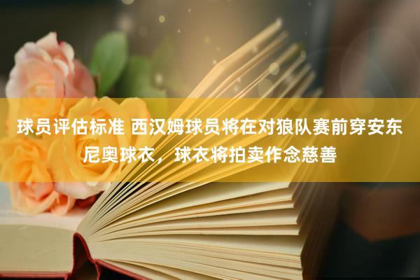 球员评估标准 西汉姆球员将在对狼队赛前穿安东尼奥球衣，球衣将拍卖作念慈善