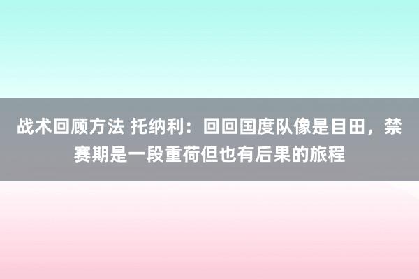 战术回顾方法 托纳利：回回国度队像是目田，禁赛期是一段重荷但也有后果的旅程