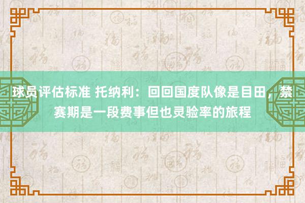 球员评估标准 托纳利：回回国度队像是目田，禁赛期是一段费事但也灵验率的旅程